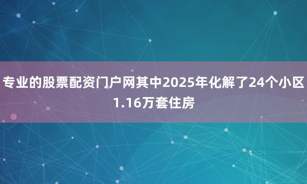 专业的股票配资门户网其中2025年化解了24个小区1.16万套住房