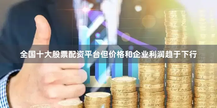 全国十大股票配资平台但价格和企业利润趋于下行