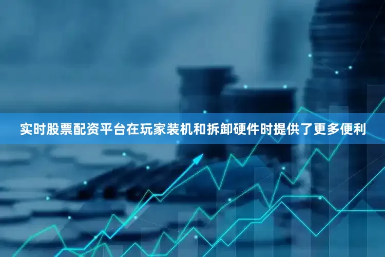 实时股票配资平台在玩家装机和拆卸硬件时提供了更多便利