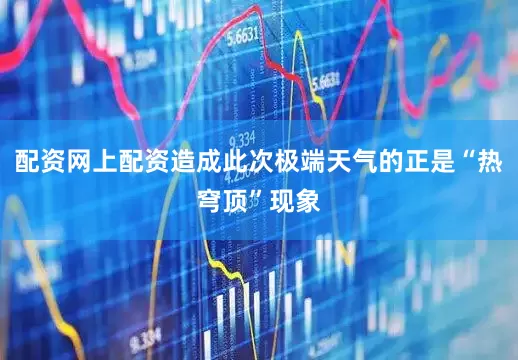 配资网上配资造成此次极端天气的正是“热穹顶”现象