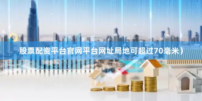 股票配资平台官网平台网址局地可超过70毫米）