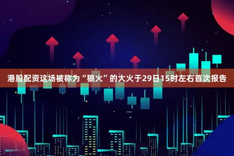 港股配资这场被称为“狼火”的大火于29日15时左右首次报告