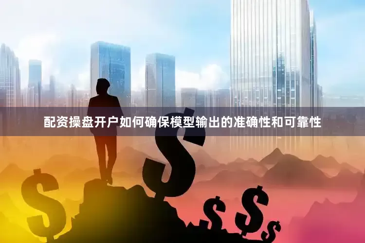 配资操盘开户如何确保模型输出的准确性和可靠性