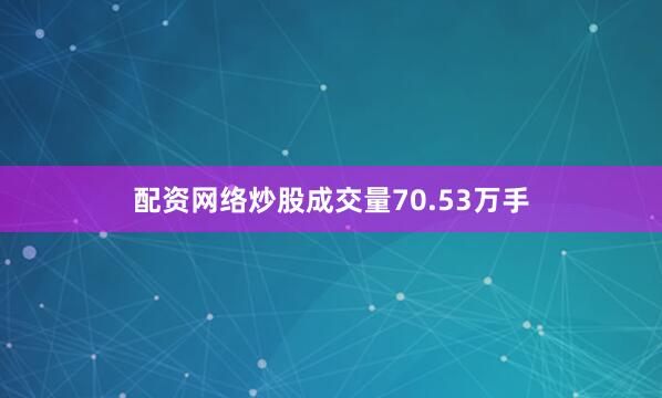 配资网络炒股成交量70.53万手