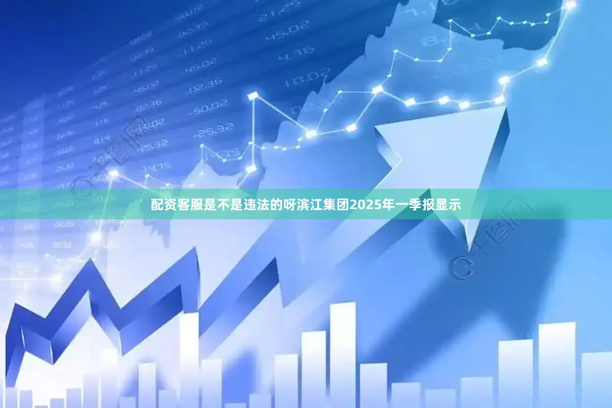 配资客服是不是违法的呀滨江集团2025年一季报显示