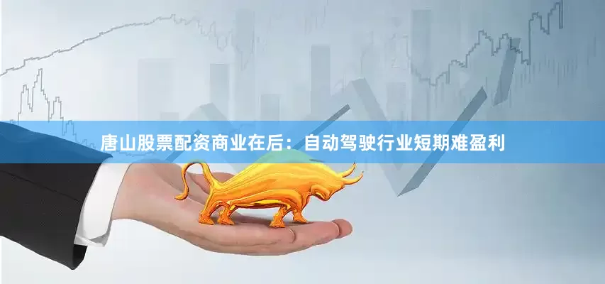 唐山股票配资商业在后：自动驾驶行业短期难盈利