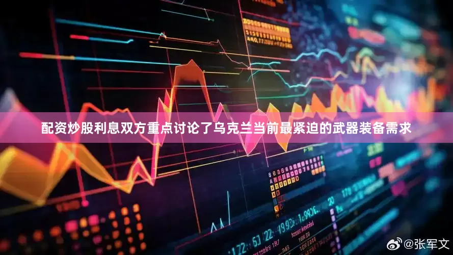 配资炒股利息双方重点讨论了乌克兰当前最紧迫的武器装备需求