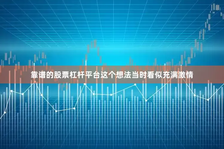 靠谱的股票杠杆平台这个想法当时看似充满激情