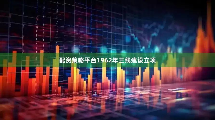 配资策略平台1962年三线建设立项