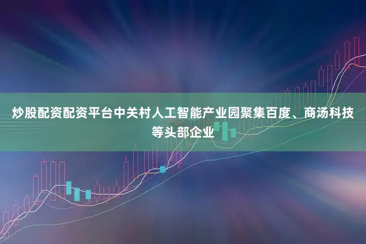 炒股配资配资平台中关村人工智能产业园聚集百度、商汤科技等头部企业
