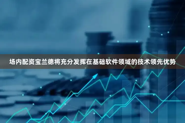 场内配资宝兰德将充分发挥在基础软件领域的技术领先优势