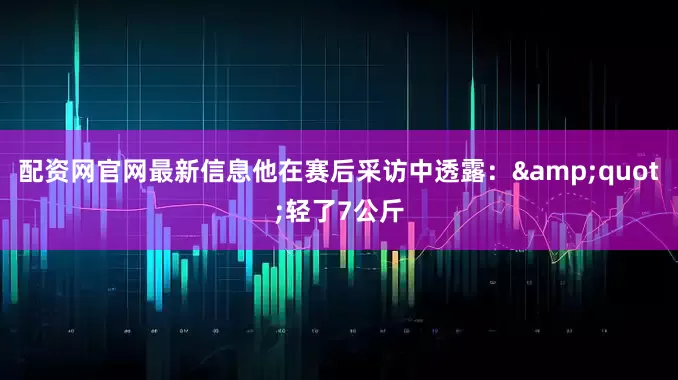 配资网官网最新信息他在赛后采访中透露：&quot;轻了7公斤