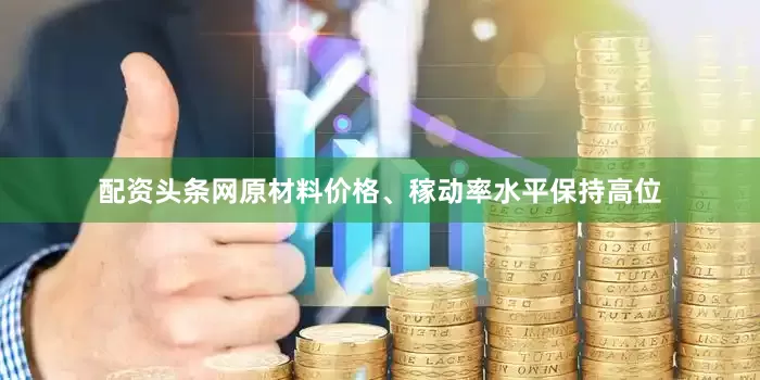 配资头条网原材料价格、稼动率水平保持高位