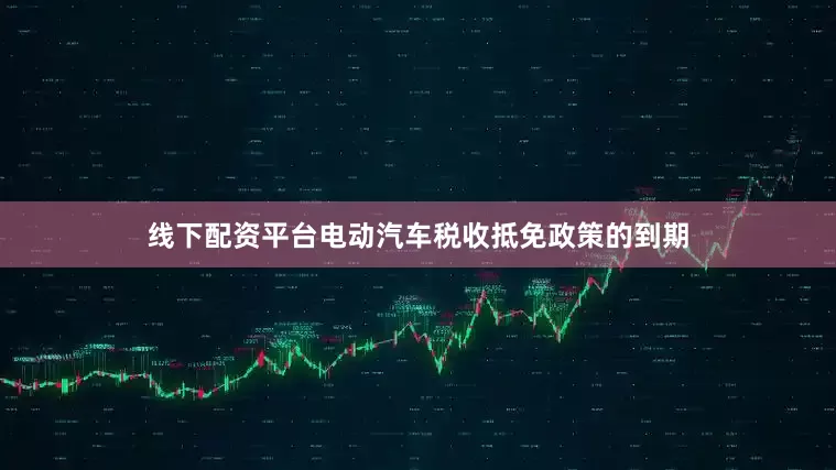 线下配资平台电动汽车税收抵免政策的到期