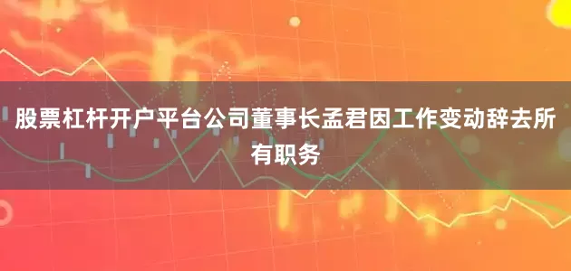 股票杠杆开户平台公司董事长孟君因工作变动辞去所有职务