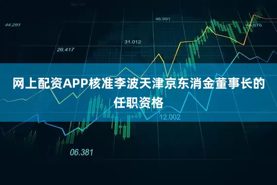 网上配资APP核准李波天津京东消金董事长的任职资格